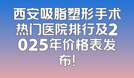 西安吸脂塑形手术热门医院排行及2025年价格表发布！