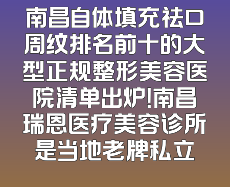 南昌自体填充祛口周纹排名前十的大型正规整形美容医院清单出炉！南昌瑞恩医疗美容诊所是当地老牌私立