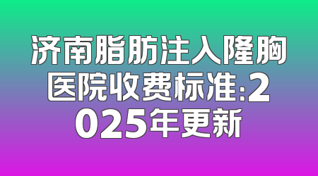 济南脂肪注入隆胸医院收费标准：2025年更新
