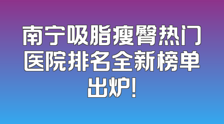 南宁吸脂瘦臀热门医院排名全新榜单出炉！