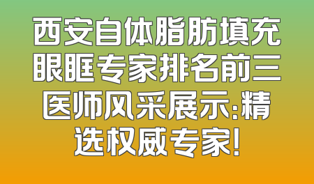 西安自体脂肪填充眼眶专家排名前三医师风采展示：精选权威专家！