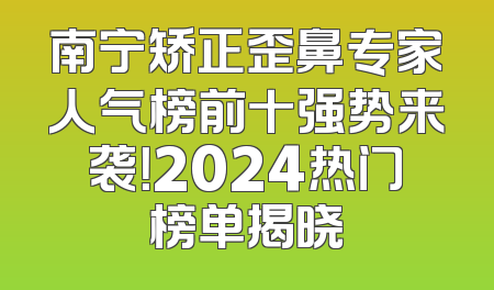 南宁矫正歪鼻专家人气榜前十强势来袭！2024热门榜单揭晓