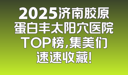2025济南胶原蛋白丰太阳穴医院TOP榜，集美们速速收藏！