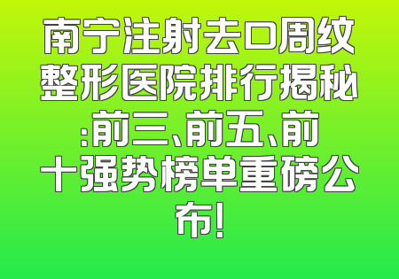 南宁注射去口周纹整形医院排行揭秘：前三、前五、前十强势榜单重磅公布！
