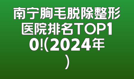 南宁胸毛脱除整形医院排名TOP10！(2024年)