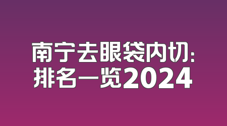 南宁去眼袋内切：排名一览2024