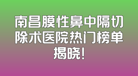 南昌膜性鼻中隔切除术医院热门榜单揭晓！
