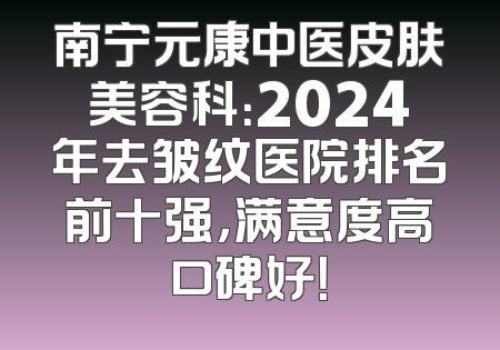 南宁元康中医皮肤美容科：2024年去皱纹医院排名前十强，满意度高口碑好！