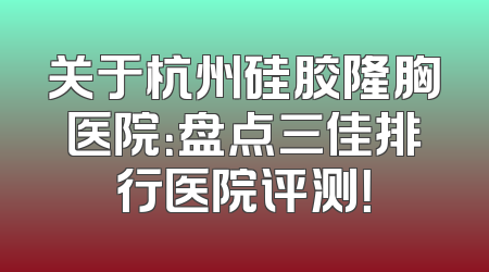 关于杭州硅胶隆胸医院：盘点三佳排行医院评测！