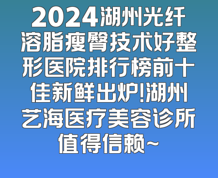 2024湖州光纤溶脂瘦臀技术好整形医院排行榜前十佳新鲜出炉！湖州艺海医疗美容诊所值得信赖~