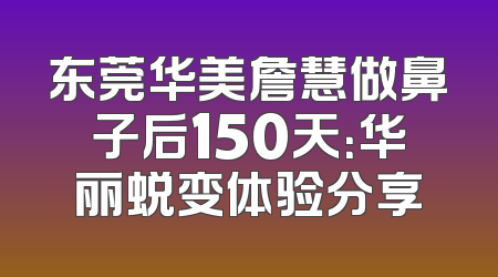 东莞华美詹慧做鼻子后150天：华丽蜕变体验分享