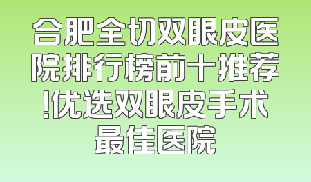 合肥全切双眼皮医院排行榜前十推荐！优选双眼皮手术最佳医院