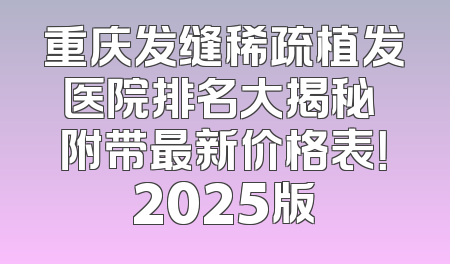 重庆发缝稀疏植发医院排名大揭秘 附带最新价格表！2025版