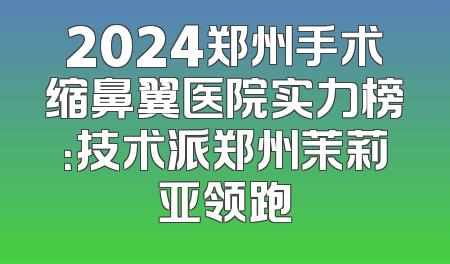 2024郑州手术缩鼻翼医院实力榜：技术派郑州茉莉亚领跑