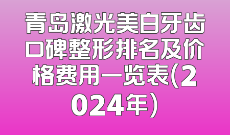 青岛激光美白牙齿口碑整形排名及价格费用一览表（2024年）
