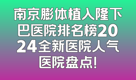 南京膨体植入隆下巴医院排名榜2024全新医院人气医院盘点!