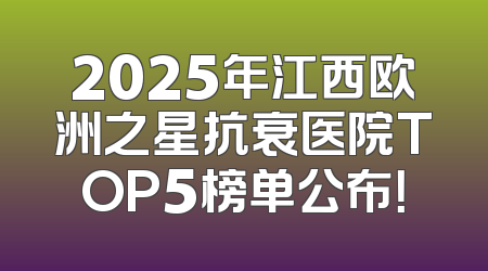 2025年江西欧洲之星抗衰医院TOP5榜单公布！