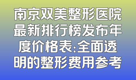 南京双美整形医院最新排行榜发布年度价格表：全面透明的整形费用参考