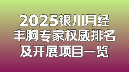 2025银川月经丰胸专家权威排名及开展项目一览