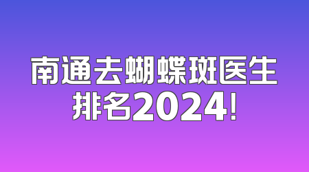 南通去蝴蝶斑医生排名2024！