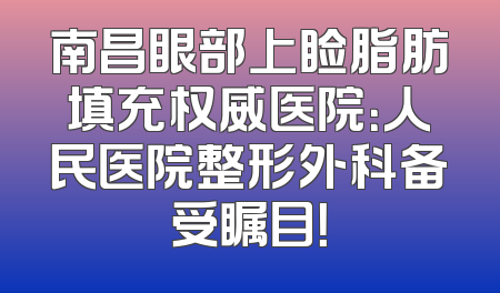 南昌眼部上睑脂肪填充权威医院：人民医院整形外科备受瞩目！