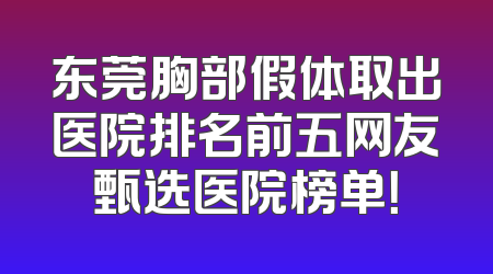 东莞胸部假体取出医院排名前五网友甄选医院榜单！