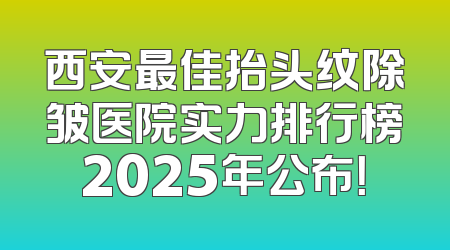 西安最佳抬头纹除皱医院实力排行榜2025年公布！