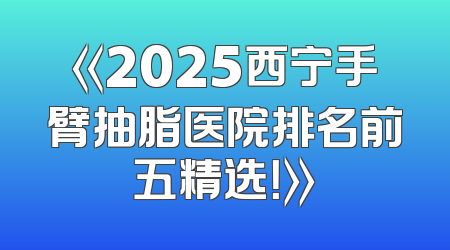 《2025西宁手臂抽脂医院排名前五精选！》