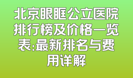 北京眼眶公立医院排行榜及价格一览表：最新排名与费用详解