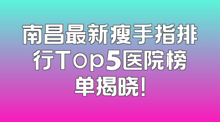 南昌最新瘦手指排行Top5医院榜单揭晓！