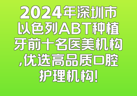2024年深圳市以色列ABT种植牙前十名医美机构，优选高品质口腔护理机构！