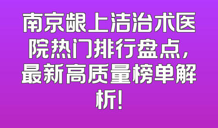 南京龈上洁治术医院热门排行盘点，最新高质量榜单解析！