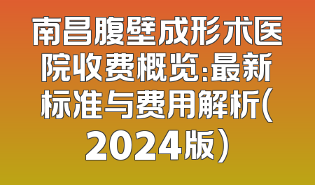 南昌腹壁成形术医院收费概览：最新标准与费用解析（2024版）
