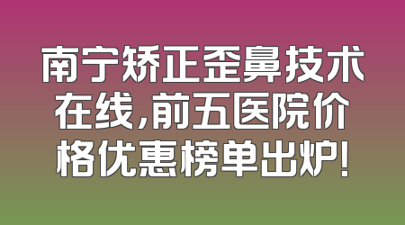 南宁矫正歪鼻技术在线，前五医院价格优惠榜单出炉！