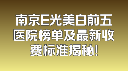 南京E光美白前五医院榜单及最新收费标准揭秘！