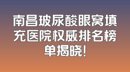 南昌玻尿酸眼窝填充医院权威排名榜单揭晓！