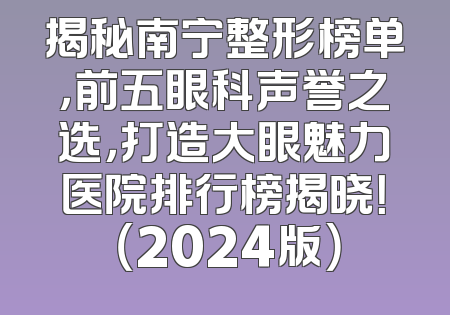 揭秘南宁整形榜单，前五眼科声誉之选，打造大眼魅力医院排行榜揭晓！ （2024版）