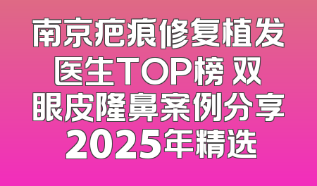 南京疤痕修复植发医生TOP榜 双眼皮隆鼻案例分享 2025年精选