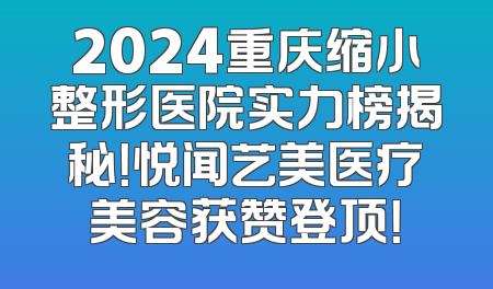 2024重庆缩小整形医院实力榜揭秘！悦闻艺美医疗美容获赞登顶！