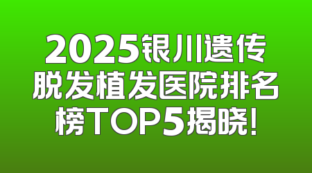 2025银川遗传脱发植发医院排名榜TOP5揭晓！