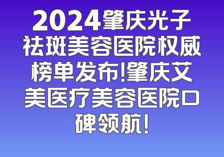2024肇庆光子祛斑美容医院权威榜单发布！肇庆艾美医疗美容医院口碑领航！