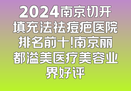 2024南京切开填充法祛痘疤医院排名前十！南京丽都溢美医疗美容业界好评