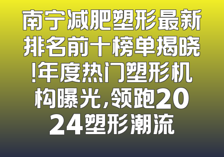南宁减肥塑形最新排名前十榜单揭晓！年度热门塑形机构曝光，领跑2024塑形潮流
