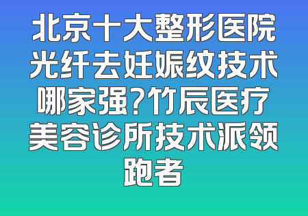 北京十大整形医院光纤去妊娠纹技术哪家强？竹辰医疗美容诊所技术派领跑者