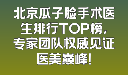 北京瓜子脸手术医生排行TOP榜，专家团队权威见证医美巅峰！