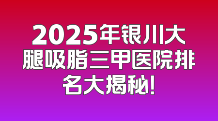 2025年银川大腿吸脂三甲医院排名大揭秘！
