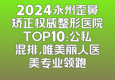 2024永州歪鼻矫正权威整形医院TOP10：公私混排，唯美丽人医美专业领跑
