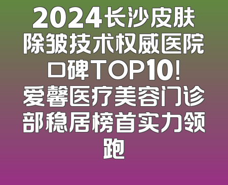 2024长沙皮肤除皱技术权威医院口碑TOP10！爱馨医疗美容门诊部稳居榜首实力领跑