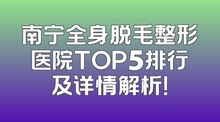 南宁全身脱毛整形医院TOP5排行及详情解析！