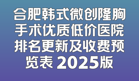 合肥韩式微创隆胸手术优质低价医院排名更新及收费预览表 2025版